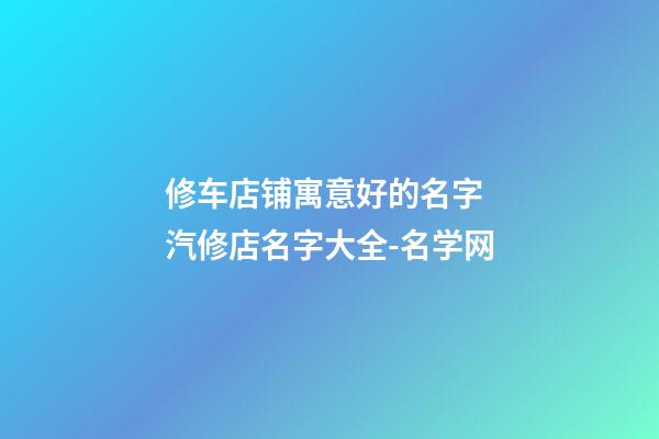 修车店铺寓意好的名字 汽修店名字大全-名学网-第1张-店铺起名-玄机派